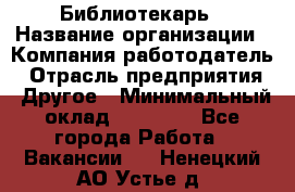 Библиотекарь › Название организации ­ Компания-работодатель › Отрасль предприятия ­ Другое › Минимальный оклад ­ 18 000 - Все города Работа » Вакансии   . Ненецкий АО,Устье д.